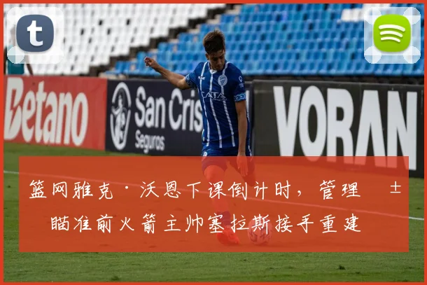 篮网雅克·沃恩下课倒计时，管理层瞄准前火箭主帅塞拉斯接手重建