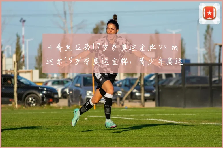 卡普里亚蒂17岁夺奥运金牌 vs 纳达尔19岁夺奥运金牌，青少年奥运冠军成才轨迹异同
