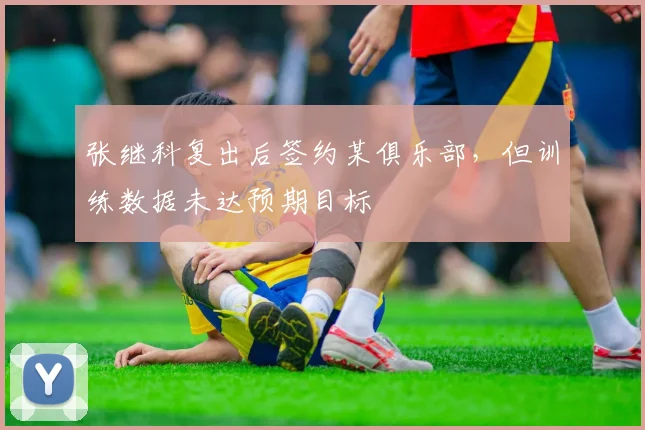 张继科复出后签约某俱乐部，但训练数据未达预期目标