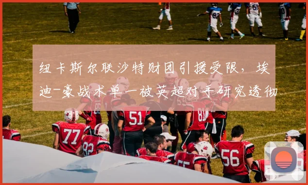 纽卡斯尔联沙特财团引援受限，埃迪-豪战术单一被英超对手研究透彻