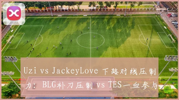 Uzi vs JackeyLove 下路对线压制力：BLG补刀压制 vs TES一血参与率差异