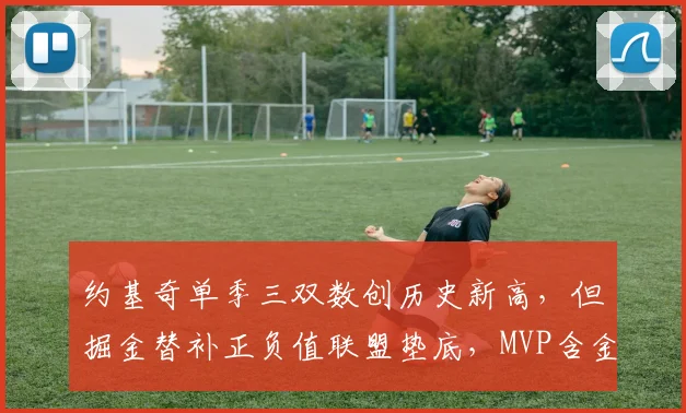 约基奇单季三双数创历史新高,但掘金替补正负值联盟垫底,MVP含金量引热议